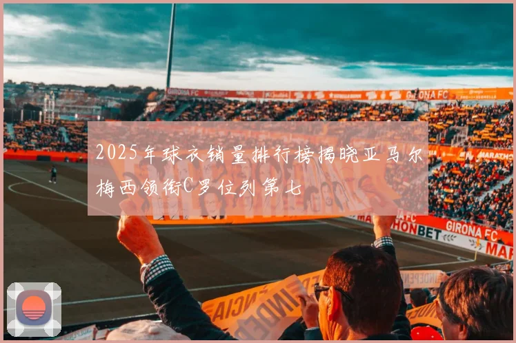 2025年球衣销量排行榜揭晓亚马尔梅西领衔C罗位列第七