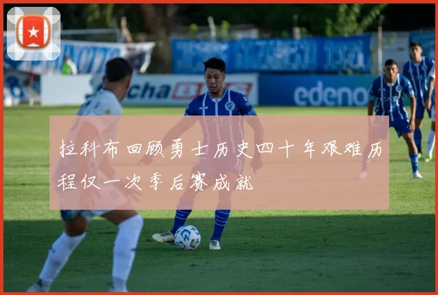 拉科布回顾勇士历史四十年艰难历程仅一次季后赛成就
