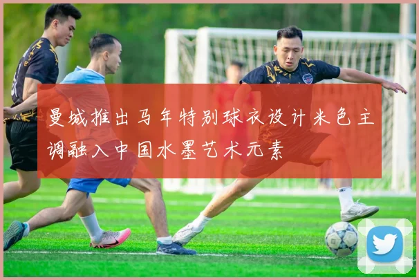 曼城推出马年特别球衣设计米色主调融入中国水墨艺术元素