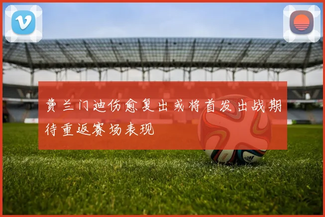 费兰门迪伤愈复出或将首发出战期待重返赛场表现