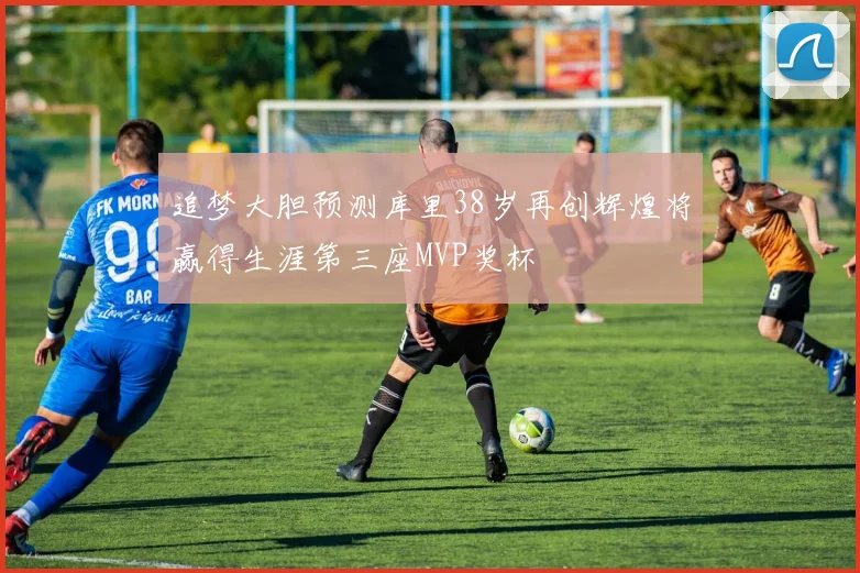 追梦大胆预测库里38岁再创辉煌将赢得生涯第三座MVP奖杯