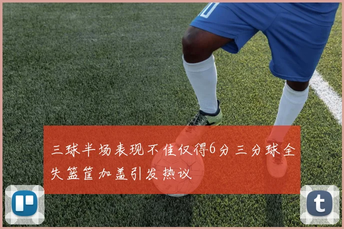 三球半场表现不佳仅得6分三分球全失篮筐加盖引发热议