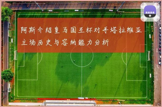 阿斯介绍皇马国王杯对手塔拉维亚主场历史与容纳能力分析