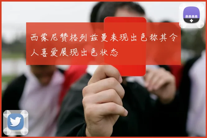 西蒙尼赞格列兹曼表现出色称其令人喜爱展现出色状态