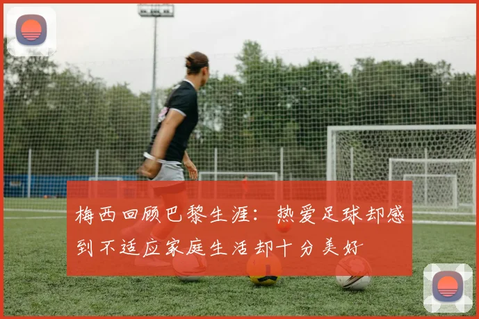 梅西回顾巴黎生涯：热爱足球却感到不适应家庭生活却十分美好