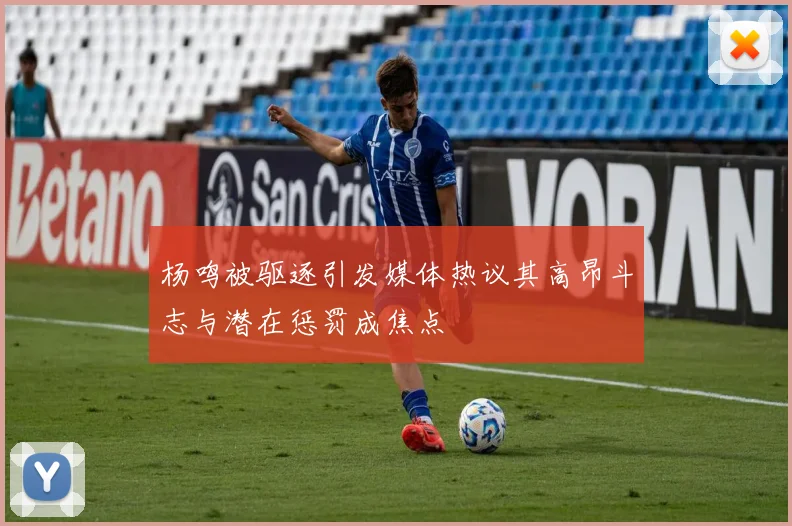 杨鸣被驱逐引发媒体热议其高昂斗志与潜在惩罚成焦点