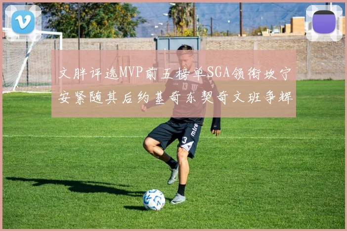 文胖评选MVP前五榜单SGA领衔坎宁安紧随其后约基奇东契奇文班争辉