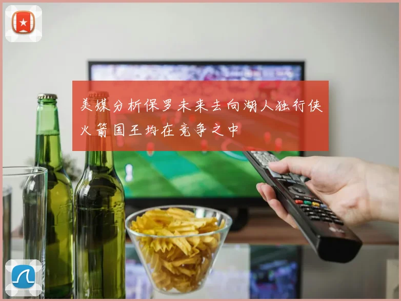 美媒分析保罗未来去向湖人独行侠火箭国王均在竞争之中