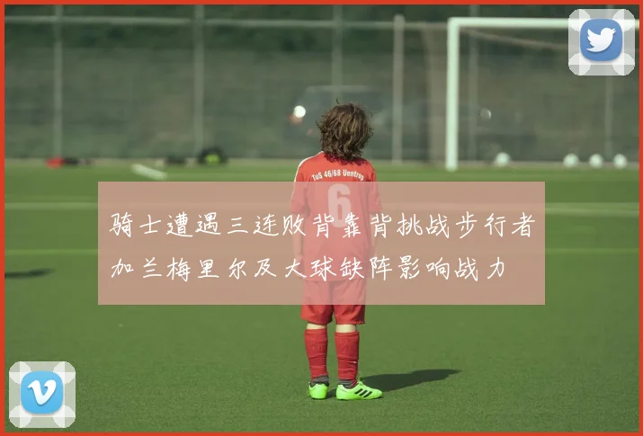 骑士遭遇三连败背靠背挑战步行者加兰梅里尔及大球缺阵影响战力