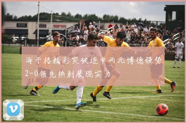 海于格精彩突破连中两元博德强势2-0领先热刺展现实力