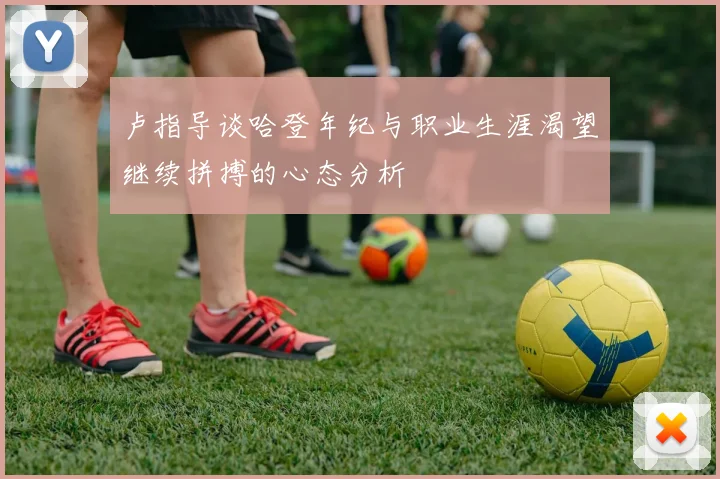 卢指导谈哈登年纪与职业生涯渴望继续拼搏的心态分析