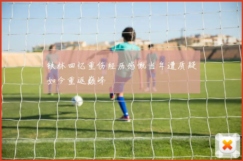 铁林回忆重伤经历感慨当年遭质疑如今重返巅峰