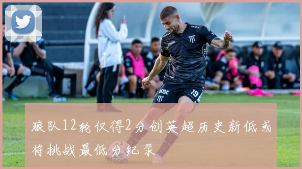 狼队12轮仅得2分创英超历史新低或将挑战最低分纪录