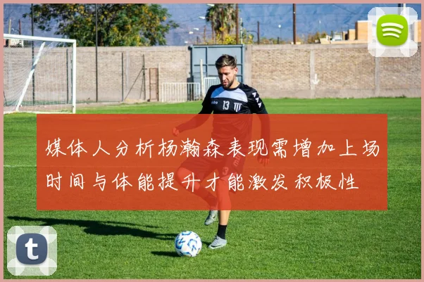 媒体人分析杨瀚森表现需增加上场时间与体能提升才能激发积极性