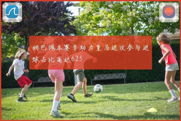姆巴佩本赛季助力皇马进攻参与进球占比高达625