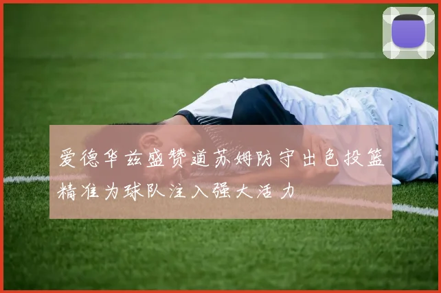 爱德华兹盛赞道苏姆防守出色投篮精准为球队注入强大活力