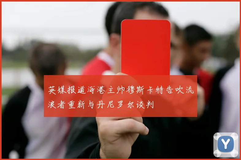 英媒报道海港主帅穆斯卡特告吹流浪者重新与丹尼罗尔谈判