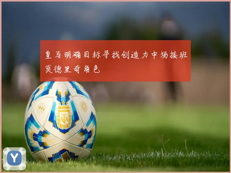皇马明确目标寻找创造力中场接班莫德里奇角色