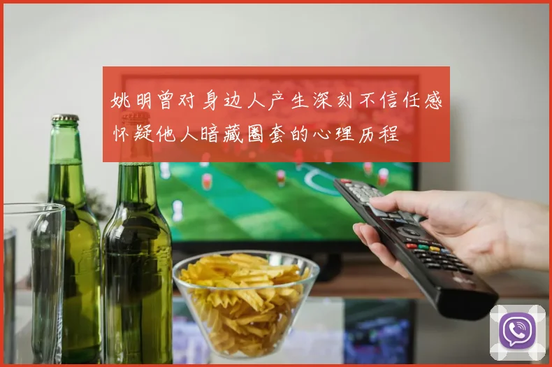 姚明曾对身边人产生深刻不信任感怀疑他人暗藏圈套的心理历程