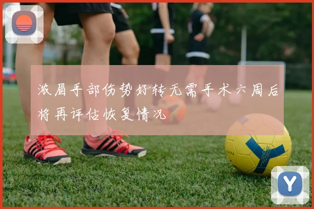 浓眉手部伤势好转无需手术六周后将再评估恢复情况