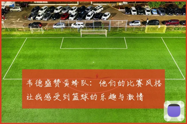 韦德盛赞黄蜂队：他们的比赛风格让我感受到篮球的乐趣与激情