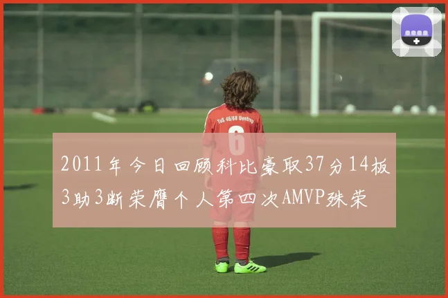 2011年今日回顾科比豪取37分14板3助3断荣膺个人第四次AMVP殊荣