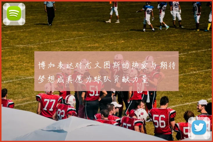 博加表达对尤文图斯的热爱与期待梦想成真愿为球队贡献力量