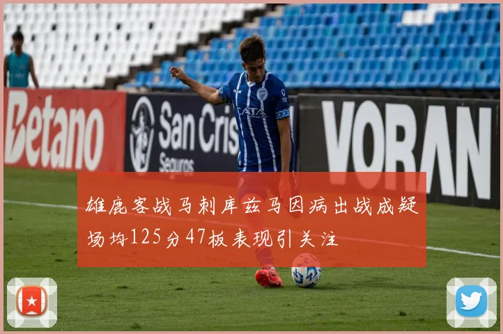 雄鹿客战马刺库兹马因病出战成疑场均125分47板表现引关注