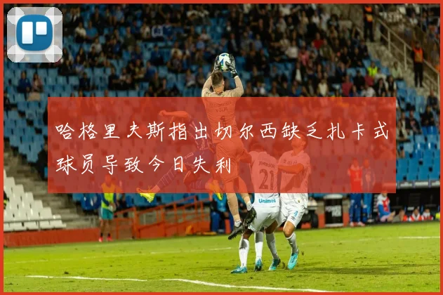 哈格里夫斯指出切尔西缺乏扎卡式球员导致今日失利