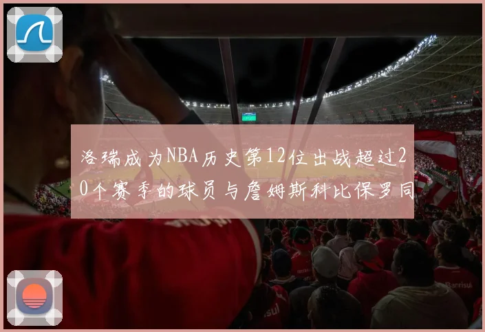 洛瑞成为NBA历史第12位出战超过20个赛季的球员与詹姆斯科比保罗同列