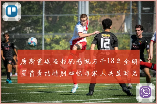 唐斯重返洛杉矶感慨万千18年全明星首秀的特别回忆与家人共度时光